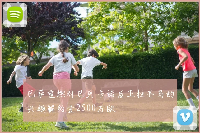 巴萨重燃对巴列卡诺后卫拉齐乌的兴趣解约金2500万欧