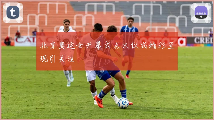 北京奥运会开幕式点火仪式精彩呈现引关注