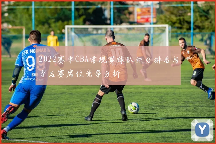 2022赛季CBA常规赛球队积分排名与季后赛席位竞争分析