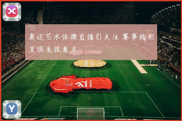 奥运艺术体操直播引关注 赛事精彩呈现竞技看点