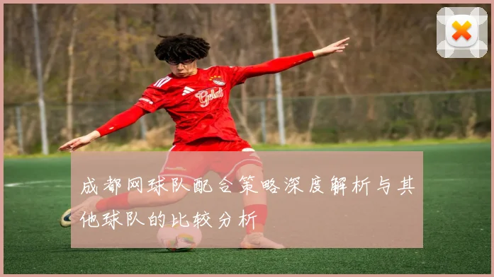 成都网球队配合策略深度解析与其他球队的比较分析