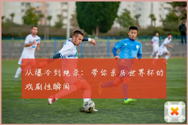 从爆冷到绝杀：带你亲历世界杯的戏剧性瞬间