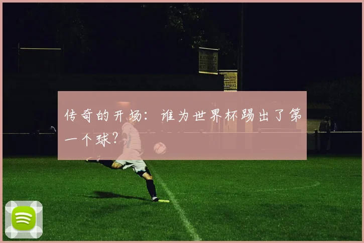 传奇的开场：谁为世界杯踢出了第一个球？