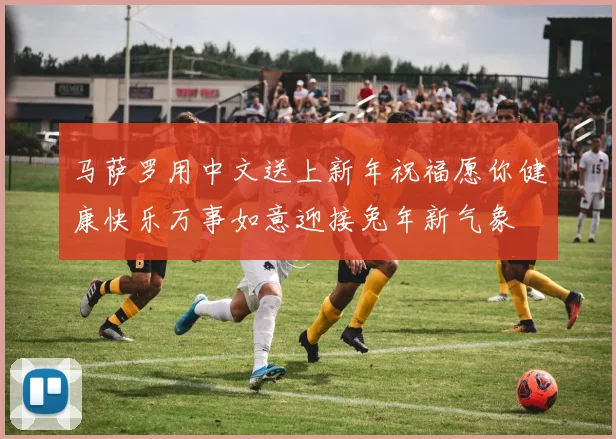 马萨罗用中文送上新年祝福愿你健康快乐万事如意迎接兔年新气象